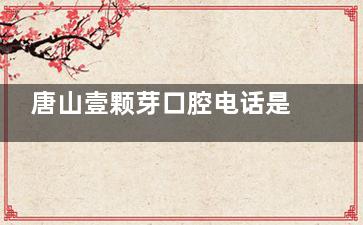 唐山壹颗芽口腔电话是多少？ 拨打031*****898可预约查价|每天9:00-18:00营业